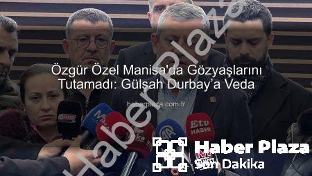 Özgür Özel Manisa’da Gözyaşlarını Tutamadı: Gülşah Durbay’a Veda