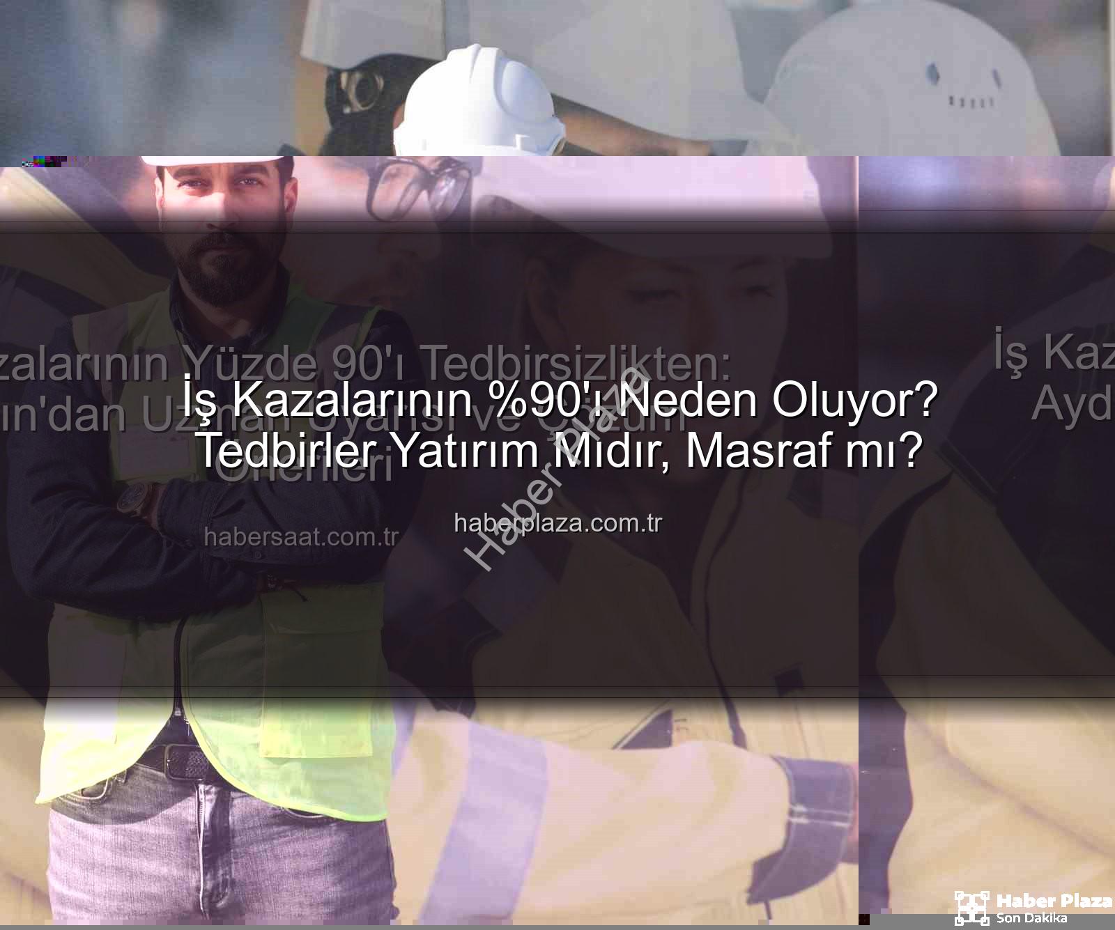 iş kazaları - İş Kazalarının 'ı Neden Oluyor? Tedbirler Yatırım Mıdır, Masraf mı?