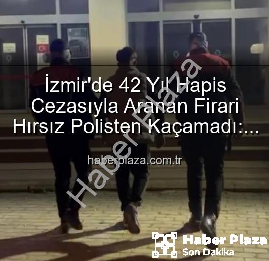 İzmir'de 42 Yıl Hapis Cezasıyla Aranan Firari Hırsız Polisten Kaçamadı: Detaylar Haber Plaza'da!