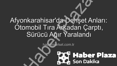 Afyonkarahisar’da Kan Donduran Kaza: Otomobil Tıra Arkadan Çarptı, Sürücü Ağır Yaralı