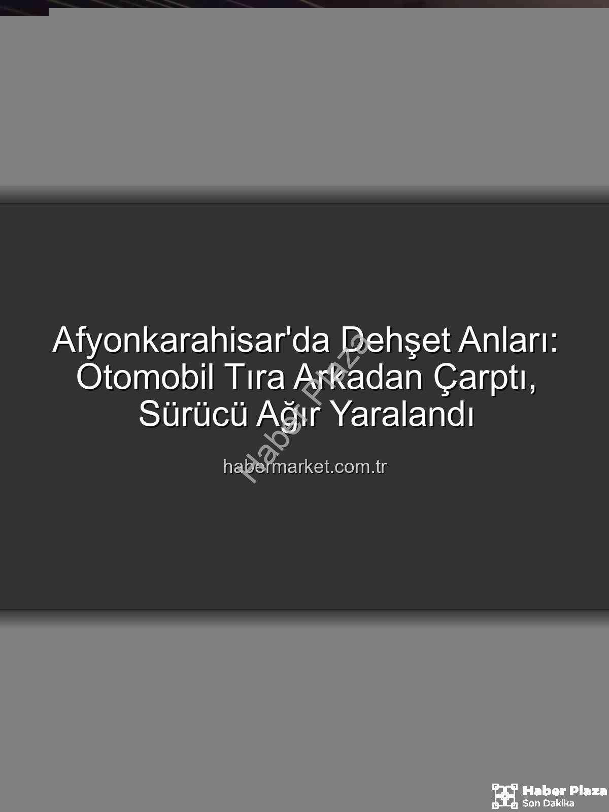 Afyonkarahisar kaza - Afyonkarahisar'da Kan Donduran Kaza: Otomobil Tıra Arkadan Çarptı, Sürücü Ağır Yaralı