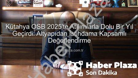 Kütahya OSB 2025’te Atılımlarla Dolu Bir Yıl Geçirdi: Altyapıdan İstihdama Kapsamlı Değerlendirme