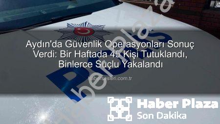 Aydın’da Güvenlik Operasyonları Sonuç Verdi: Bir Haftada 45 Kişi Tutuklandı