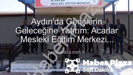 Aydın’da Gençlerin Geleceğine Yatırım: Acarlar Mesleki Eğitim Merkezi Kapılarını Açtı