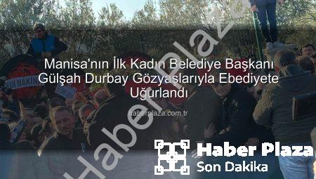 Manisa’nın İlk Kadın Belediye Başkanı Gülşah Durbay Gözyaşlarıyla Ebediyete Uğurlandı