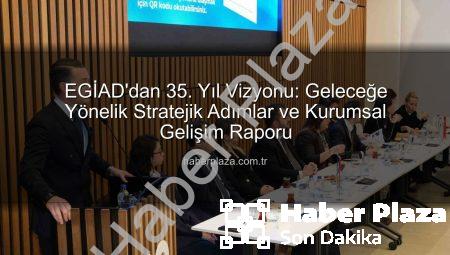 EGİAD’dan 35. Yıl Vizyonu: Geleceğe Yönelik Stratejik Adımlar ve Kurumsal Gelişim Raporu