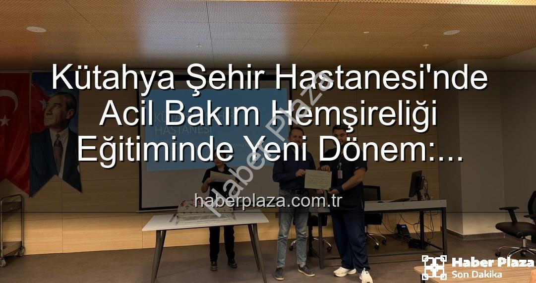 Acil Bakım Hemşireliği Eğitimi - Kütahya Şehir Hastanesi'nde Acil Bakım Hemşireliği Eğitiminde Yeni Dönem: Sertifikalar Sahiplerini Buldu
