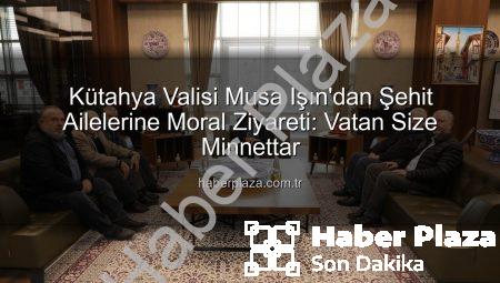 Kütahya Valisi Musa Işın’dan Şehit Ailelerine Moral Ziyareti: Vatan Size Minnettar