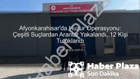 Afyonkarahisar’da Huzur Operasyonu: Çeşitli Suçlardan Aranlar Yakalandı, 12 Kişi Tutuklandı