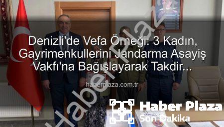 Denizli’de Vefa Örneği: 3 Kadın, Gayrimenkullerini Jandarma Asayiş Vakfı’na Bağışlayarak Takdir Topladı