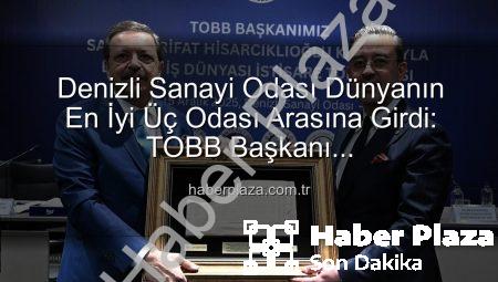 Denizli Sanayi Odası Dünyanın En İyi Üç Odası Arasına Girdi: TOBB Başkanı Hisarcıklıoğlu’ndan Büyük Övgü
