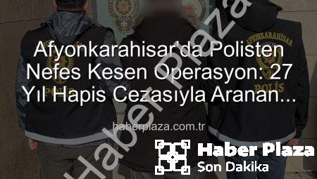 Afyonkarahisar’da Polisten Nefes Kesen Operasyon: 27 Yıl Hapis Cezasıyla Aranan Şahıs Yakalandı