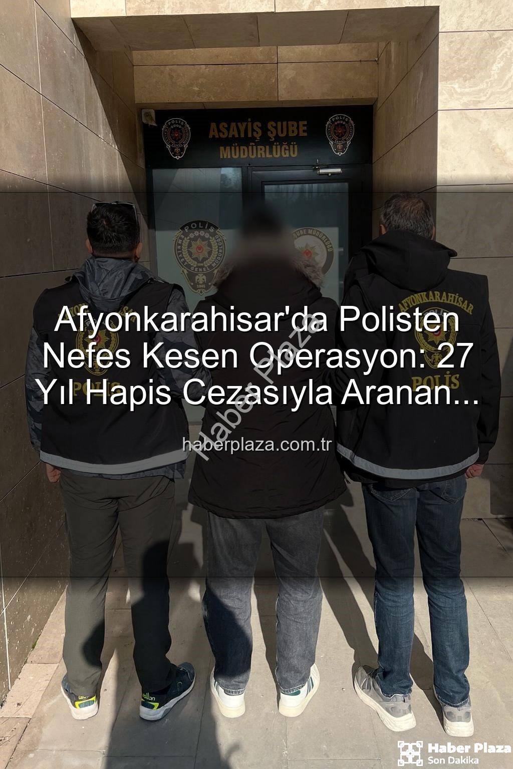 hapis cezası aranan şahıs - Afyonkarahisar'da Polisten Nefes Kesen Operasyon: 27 Yıl Hapis Cezasıyla Aranan Şahıs Yakalandı