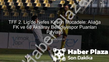 TFF 2. Lig’de Nefes Kesen Mücadele: Aliağa FK ve 68 Aksaray Belediyespor Puanları Paylaştı