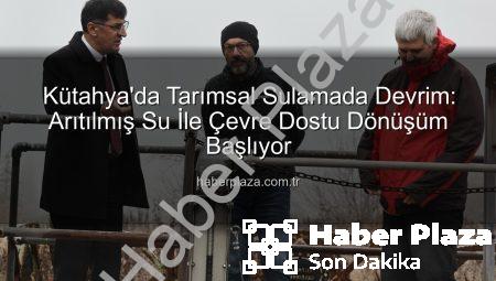 Kütahya’da Tarımsal Sulamada Devrim: Arıtılmış Su İle Çevre Dostu Dönüşüm Başlıyor