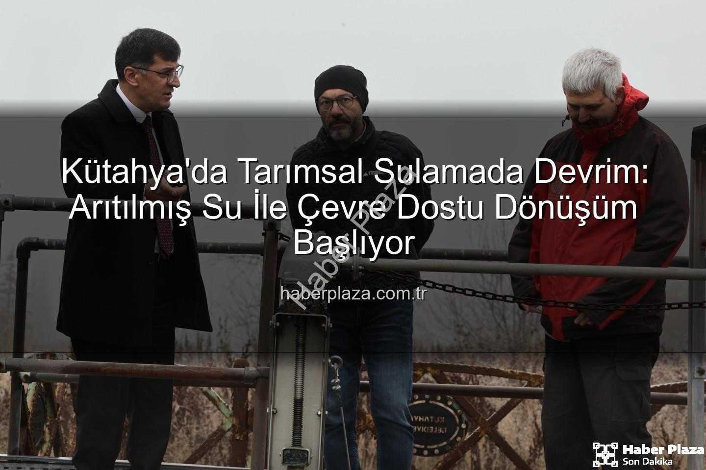 Kütahya'da Tarımsal Sulamada Devrim: Arıtılmış Su İle Çevre Dostu Dönüşüm Başlıyor