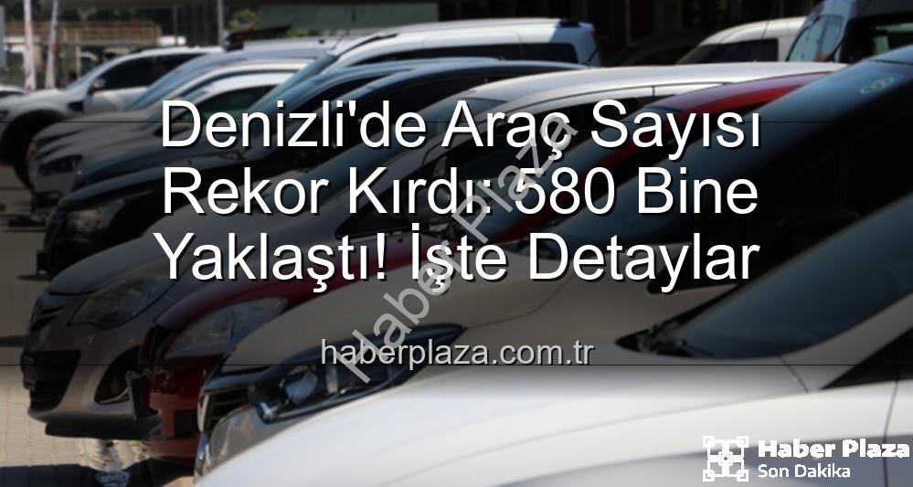 Denizli araç sayısı - Denizli'de Araç Sayısı Rekor Kırdı: 580 Bine Yaklaştı! İşte Detaylar