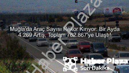 Muğla’da Araç Sayısı Rekor Kırıyor: Bir Ayda 4.269 Artış, Toplam 762.867’ye Ulaştı!