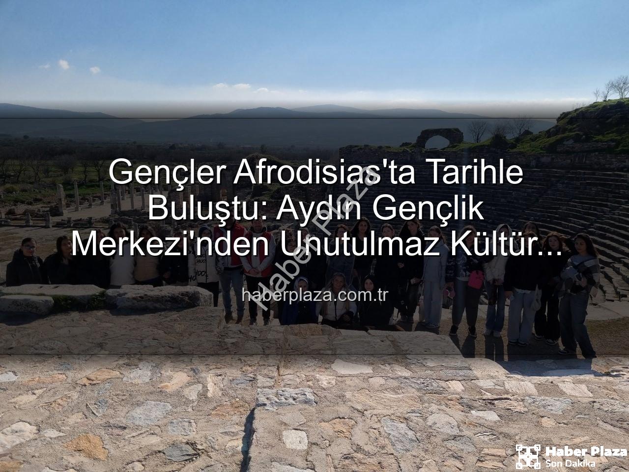 Afrodisias Antik Kenti - Gençler Afrodisias'ta Tarihle Buluştu: Aydın Gençlik Merkezi'nden Unutulmaz Kültür Turu