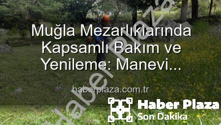 Muğla Mezarlıklarında Kapsamlı Bakım ve Yenileme: Manevi Değerlere Saygı Çalışmaları Devam Ediyor