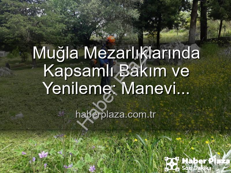 Muğla mezarlık bakım - Muğla Mezarlıklarında Kapsamlı Bakım ve Yenileme: Manevi Değerlere Saygı Çalışmaları Devam Ediyor