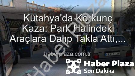 Kütahya’da Korkunç Kaza: Park Halindeki Araçlara Dalıp Takla Attı, 2 Kişi Yaralandı
