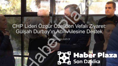 CHP Lideri Özgür Özel’den Vefalı Ziyaret: Gülşah Durbay’ın Acılı Ailesine Destek