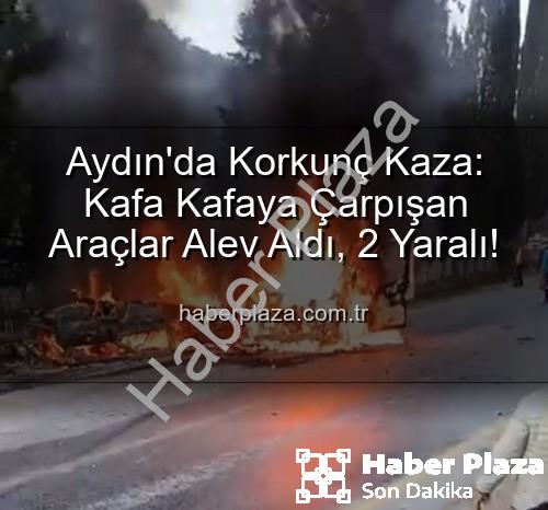 Aydın trafik kazası - Aydın'da Korkunç Kaza: Kafa Kafaya Çarpışan Araçlar Alev Aldı, 2 Yaralı!