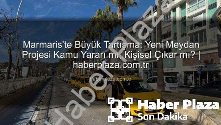 Marmaris’te Büyük Tartışma: Yeni Meydan Projesi Kamu Yararı mı, Kişisel Çıkar mı? | haberplaza.com.tr