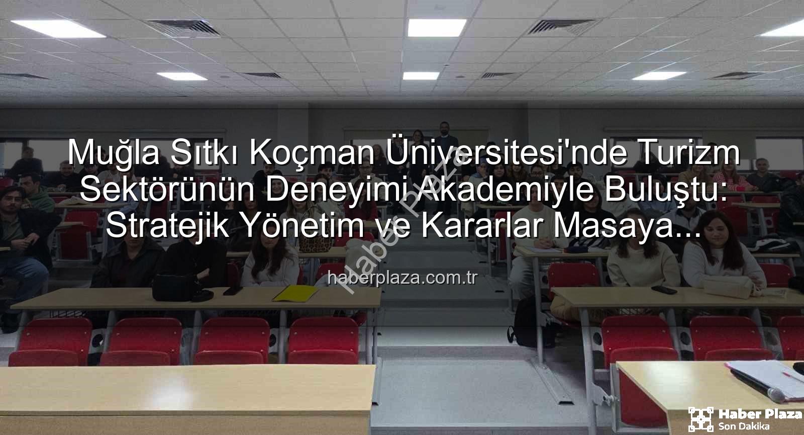 turizm sektörü deneyimi - Muğla Sıtkı Koçman Üniversitesi'nde Turizm Sektörünün Deneyimi Akademiyle Buluştu: Stratejik Yönetim ve Kararlar Masaya Yatırıldı
