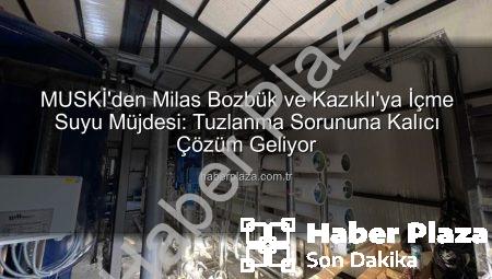 MUSKİ’den Milas Bozbük ve Kazıklı’ya İçme Suyu Müjdesi: Tuzlanma Sorununa Kalıcı Çözüm Geliyor