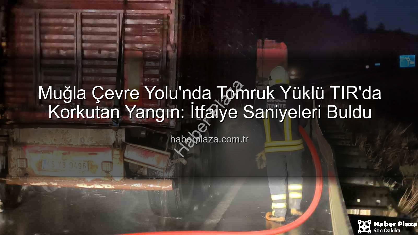 tomruk yüklü TIR yangını - Muğla Çevre Yolu'nda Tomruk Yüklü TIR'da Korkutan Yangın: İtfaiye Saniyeleri Buldu