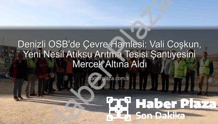 Denizli OSB’de Çevre Hamlesi: Vali Coşkun, Yeni Nesil Atıksu Arıtma Tesisi Şantiyesini Mercek Altına Aldı