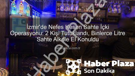 İzmir’de Nefes Kesen Sahte İçki Operasyonu: 2 Kişi Tutuklandı, Binlerce Litre Sahte Alkole El Konuldu