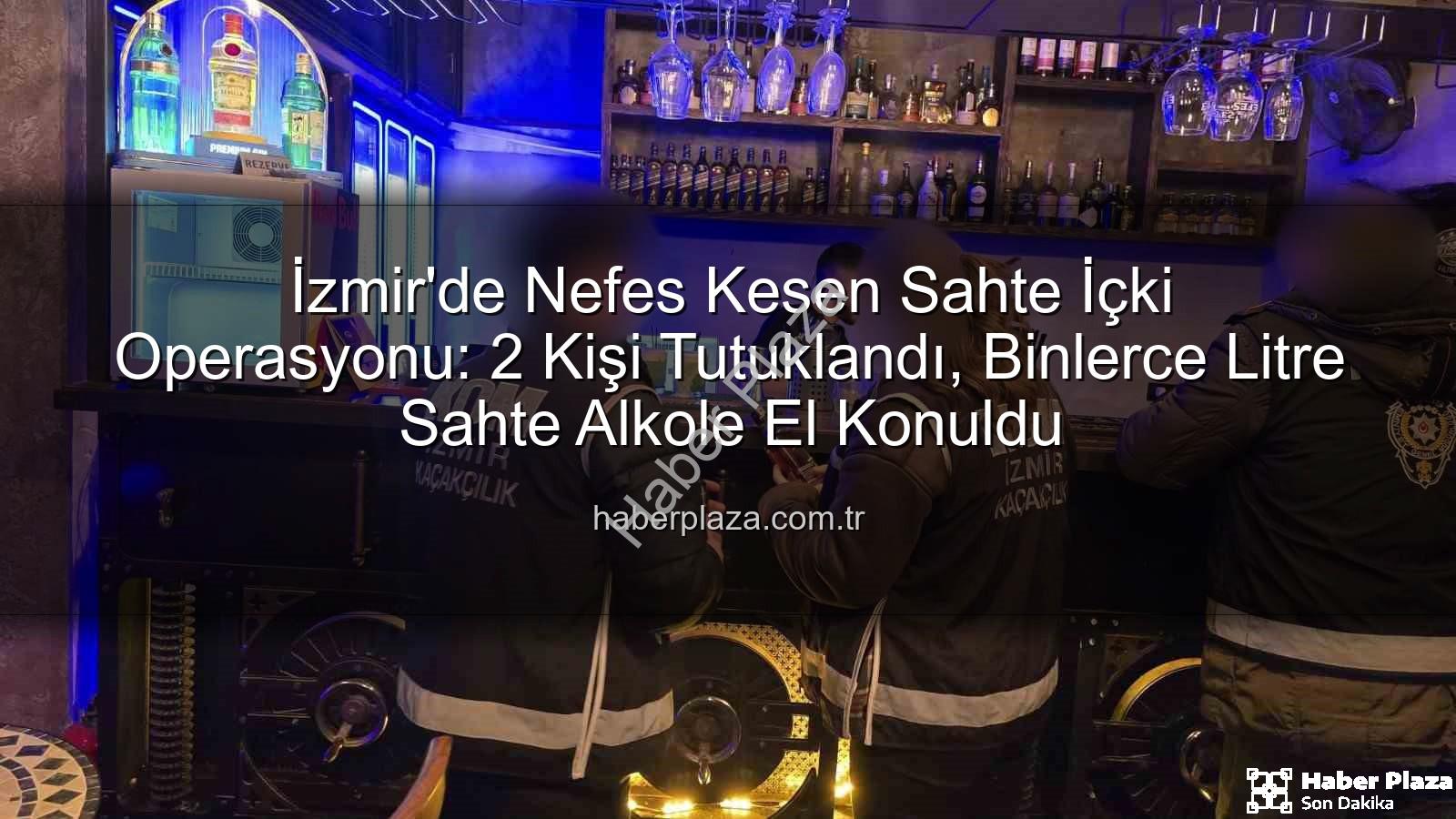 sahte içki operasyonu - İzmir'de Nefes Kesen Sahte İçki Operasyonu: 2 Kişi Tutuklandı, Binlerce Litre Sahte Alkole El Konuldu