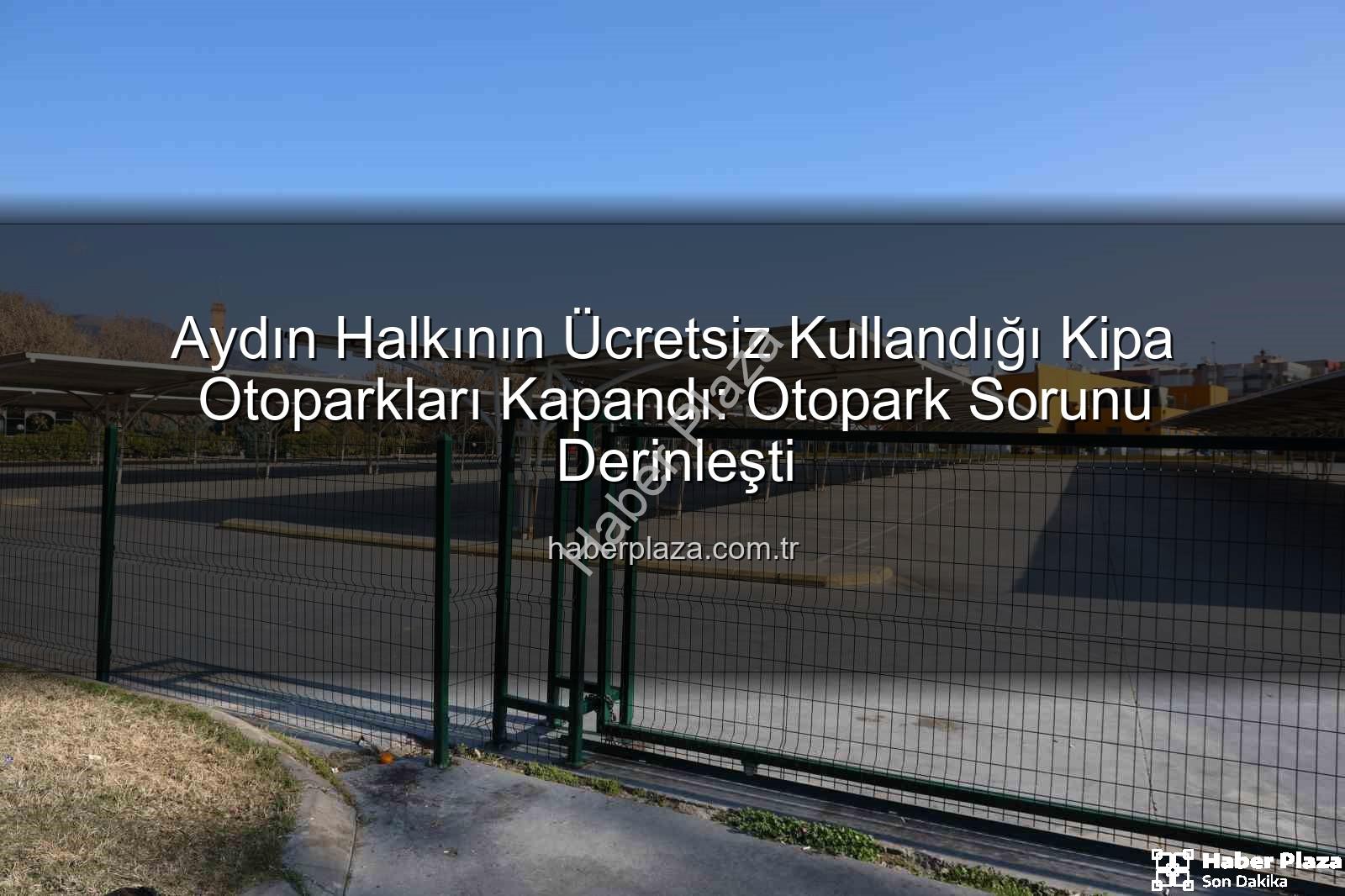 Kipa otoparkları - Aydın Halkının Ücretsiz Kullandığı Kipa Otoparkları Kapandı: Otopark Sorunu Derinleşti
