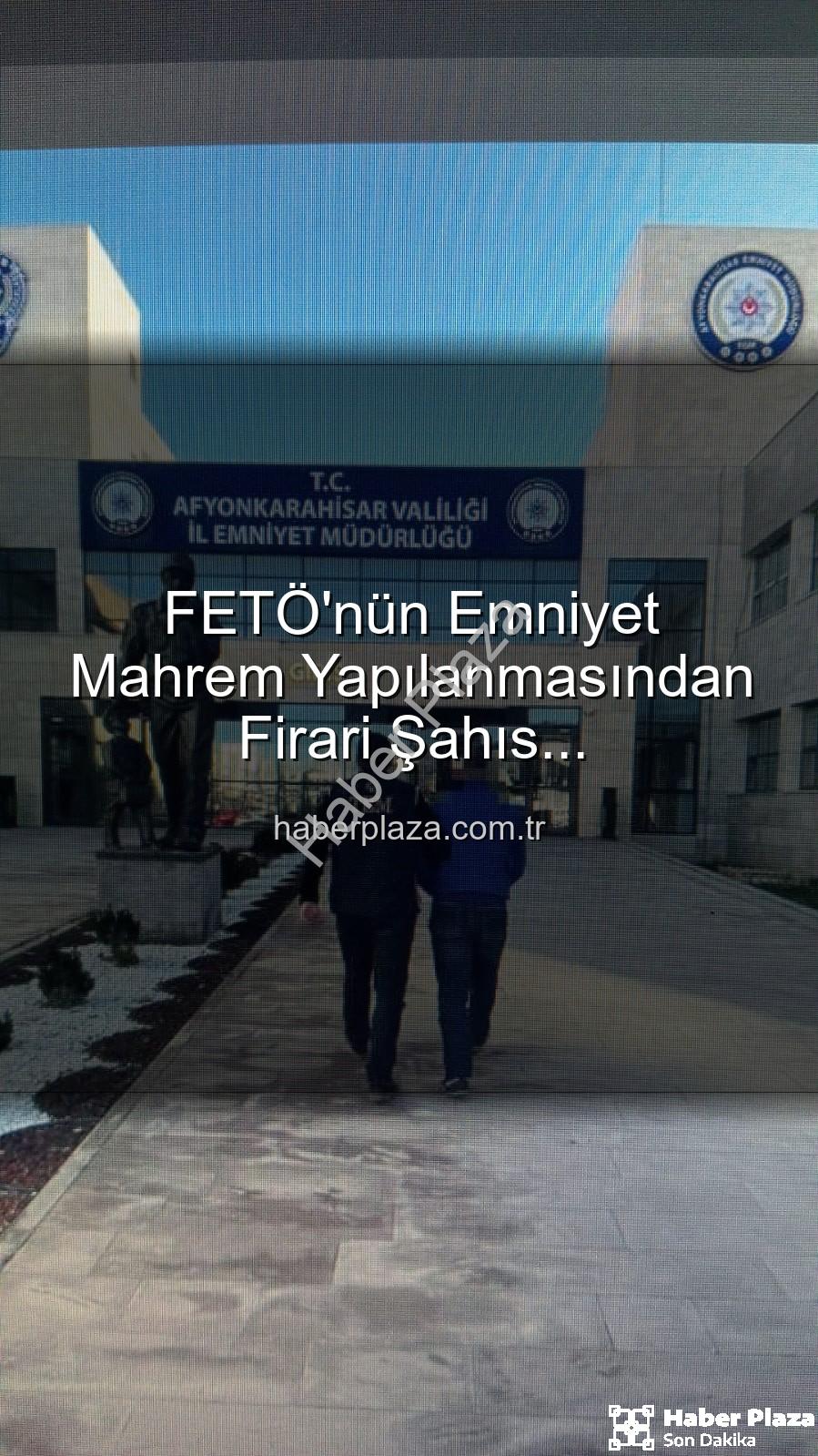 FETÖ mahrem yapılanması - FETÖ'nün Emniyet Mahrem Yapılanmasından Firari Şahıs Afyonkarahisar'da Yakalandı: 6 Yıl 3 Ay Hapis Cezası Kesildi