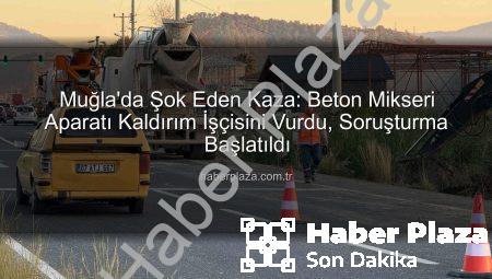 Muğla’da Şok Eden Kaza: Beton Mikseri Aparatı Kaldırım İşçisini Vurdu, Soruşturma Başlatıldı