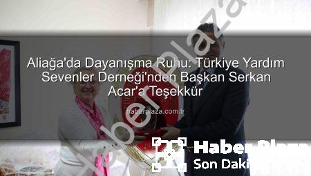 Aliağa’da Dayanışma Ruhu: Türkiye Yardım Sevenler Derneği’nden Başkan Serkan Acar’a Teşekkür