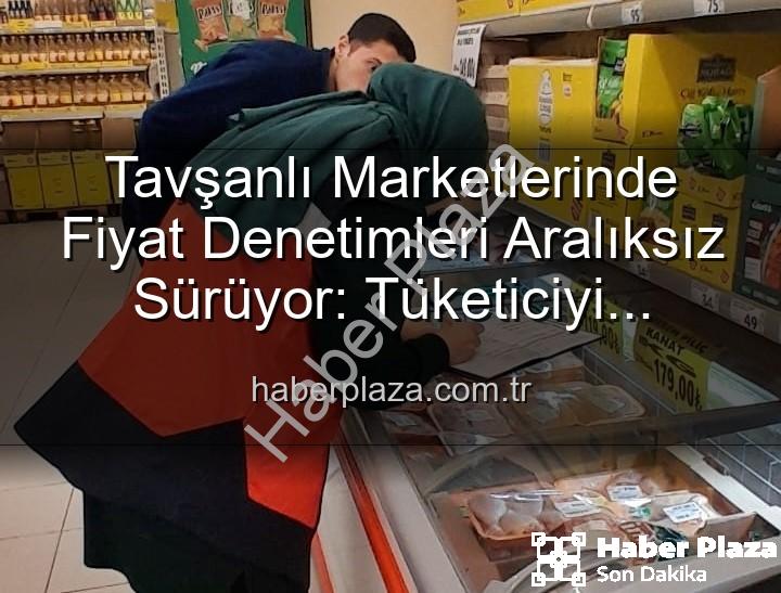 Tavşanlı market fiyat - Tavşanlı Marketlerinde Fiyat Denetimleri Aralıksız Sürüyor: Tüketiciyi Koruma Odaklı Adımlar