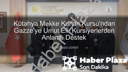 Kütahya Mekke Kur’an Kursu’ndan Gazze’ye Umut Eli: Kursiyerlerden Anlamlı Destek