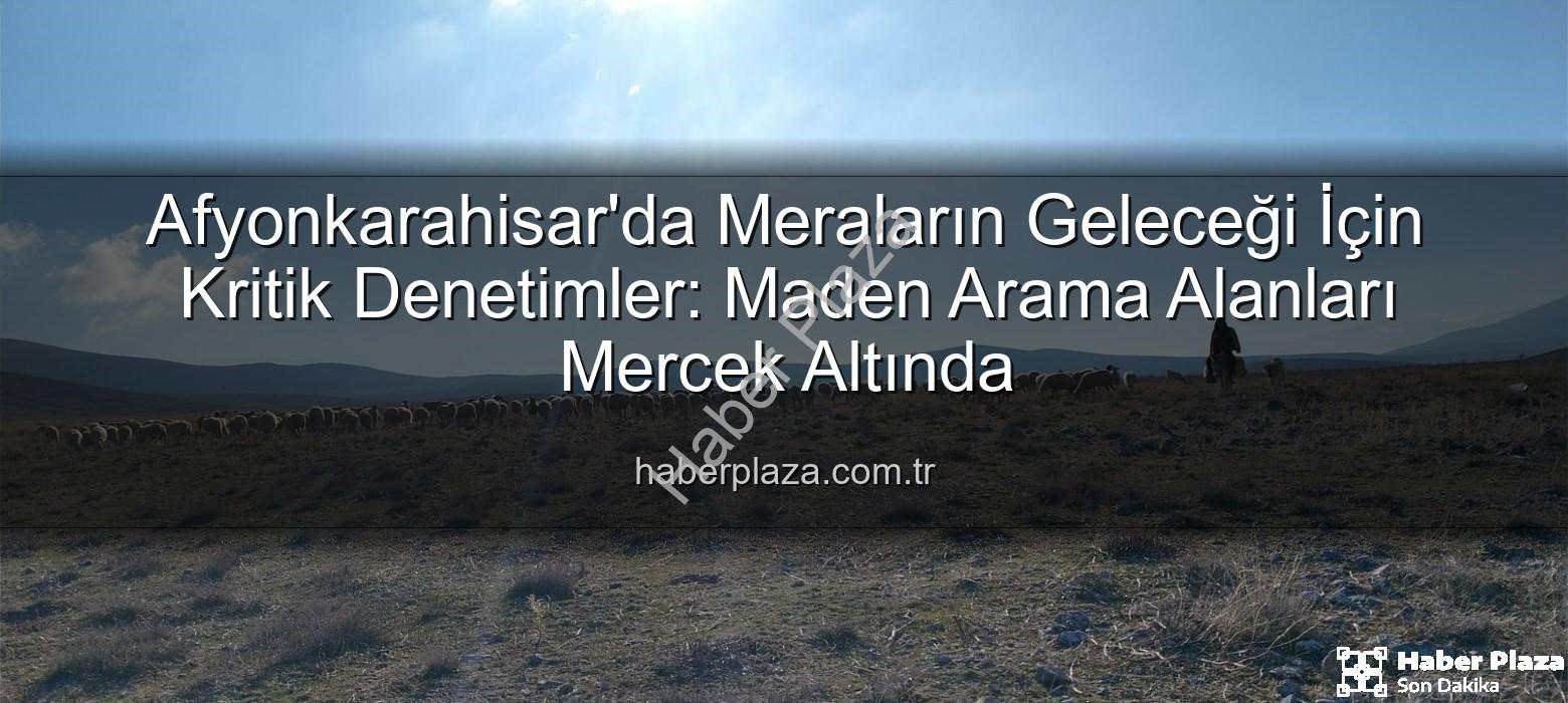 Mera denetimleri - Afyonkarahisar'da Meraların Geleceği İçin Kritik Denetimler: Maden Arama Alanları Mercek Altında