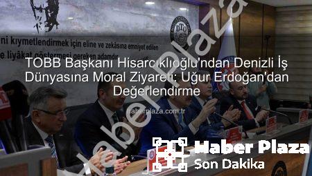 TOBB Başkanı Hisarcıklıoğlu’ndan Denizli İş Dünyasına Moral Ziyareti: Uğur Erdoğan’dan Değerlendirme