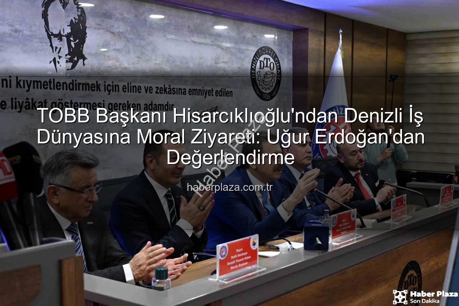 TOBB Başkanı Hisarcıklıoğlu - TOBB Başkanı Hisarcıklıoğlu'ndan Denizli İş Dünyasına Moral Ziyareti: Uğur Erdoğan'dan Değerlendirme