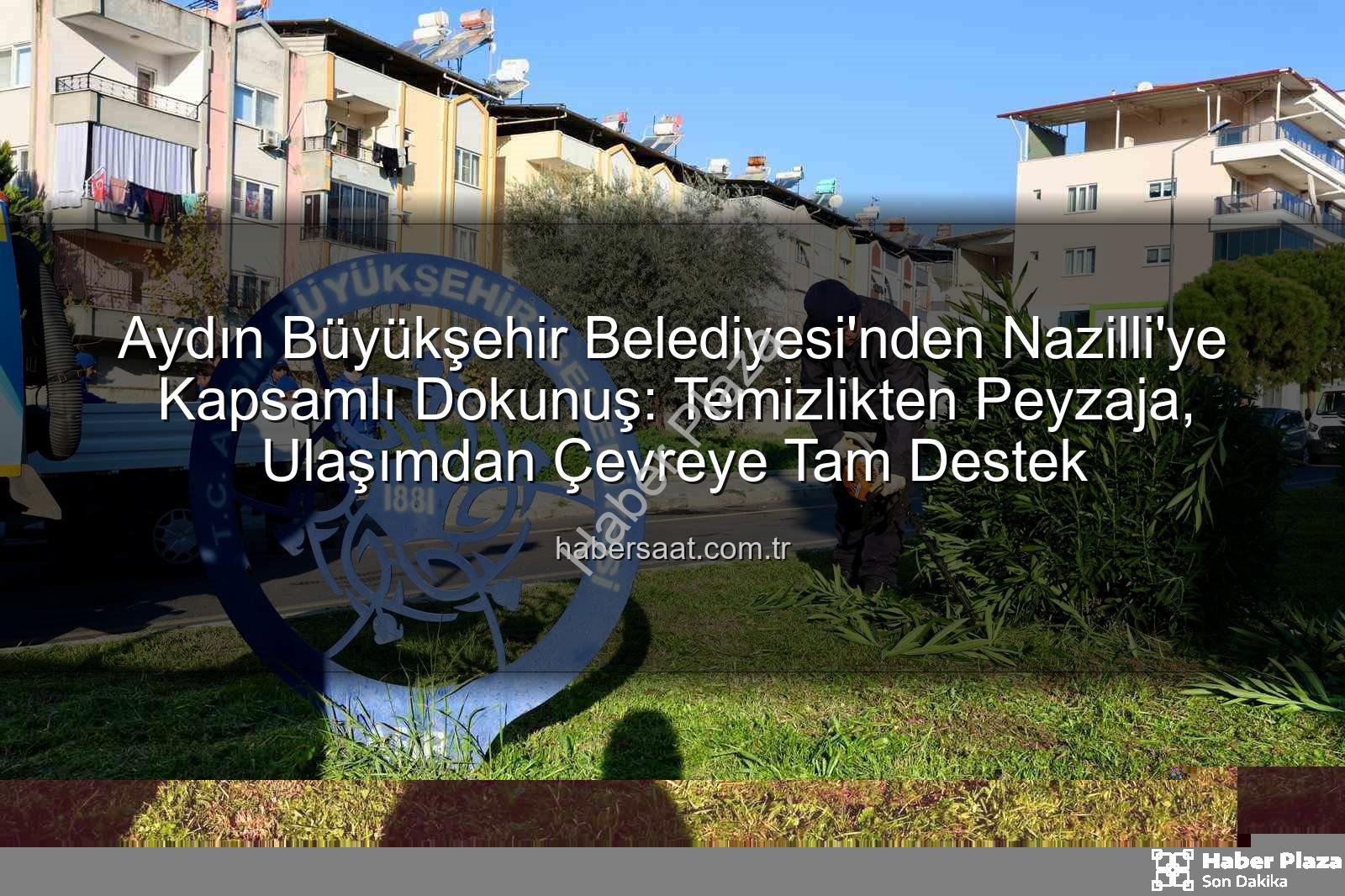 Nazilli temizlik - Aydın Büyükşehir Belediyesi'nden Nazilli'ye Kapsamlı Dokunuş: Temizlikten Peyzaja Her Şey Yenilendi